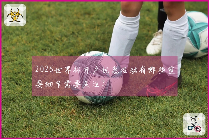 2026世界杯开户优惠活动有哪些重要细节需要关注？