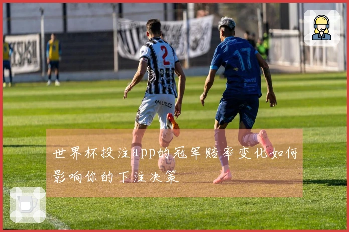 世界杯投注app的冠军赔率变化如何影响你的下注决策