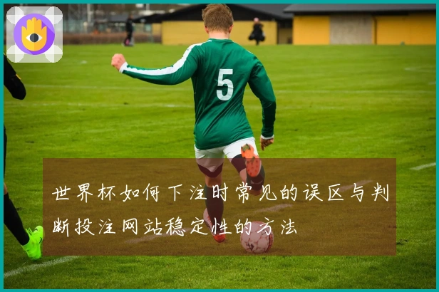 世界杯如何下注时常见的误区与判断投注网站稳定性的方法