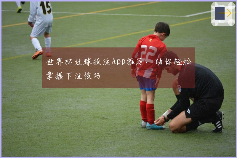 世界杯让球投注App推荐，助你轻松掌握下注技巧