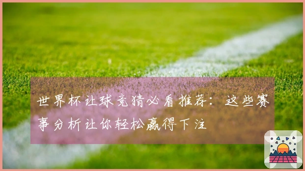 世界杯让球竞猜必看推荐：这些赛事分析让你轻松赢得下注