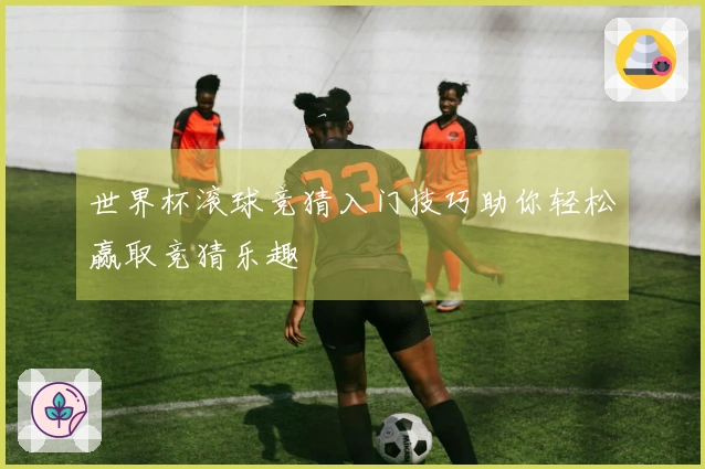 世界杯滚球竞猜入门技巧助你轻松赢取竞猜乐趣