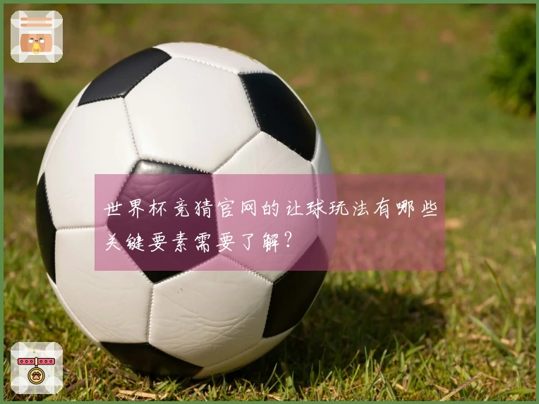 世界杯竞猜官网的让球玩法有哪些关键要素需要了解？