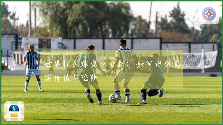 世界杯买球盘口分析：如何识别真实价值与陷阱