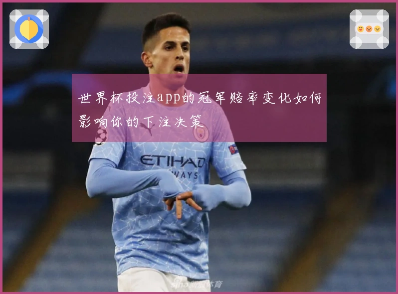 世界杯投注app的冠军赔率变化如何影响你的下注决策